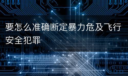 要怎么准确断定暴力危及飞行安全犯罪