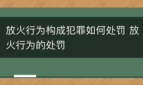 放火行为构成犯罪如何处罚 放火行为的处罚