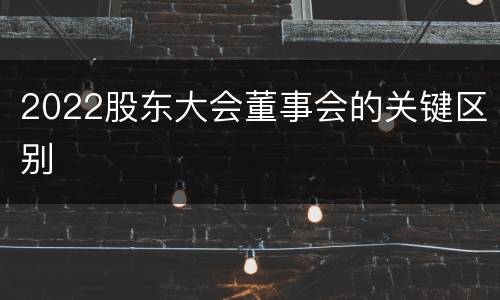 2022股东大会董事会的关键区别