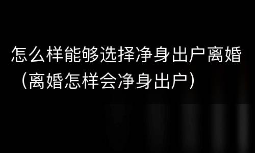 怎么样能够选择净身出户离婚（离婚怎样会净身出户）