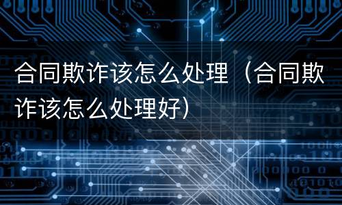 合同欺诈该怎么处理（合同欺诈该怎么处理好）