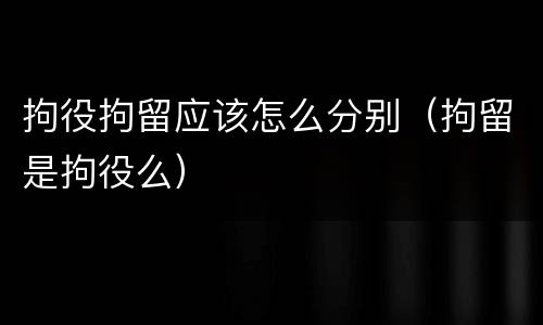 拘役拘留应该怎么分别（拘留是拘役么）