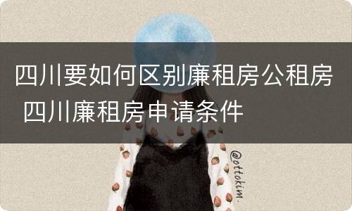 四川要如何区别廉租房公租房 四川廉租房申请条件