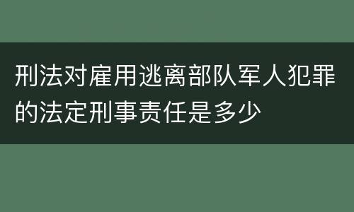 刑法对雇用逃离部队军人犯罪的法定刑事责任是多少