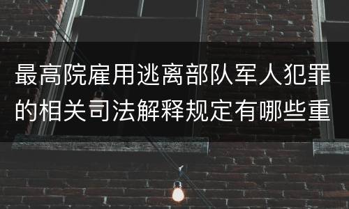 最高院雇用逃离部队军人犯罪的相关司法解释规定有哪些重要内容