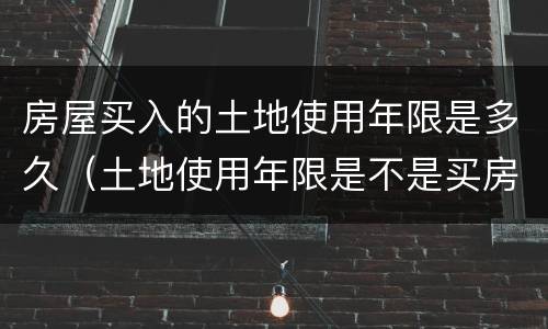 房屋买入的土地使用年限是多久（土地使用年限是不是买房开始计算的）