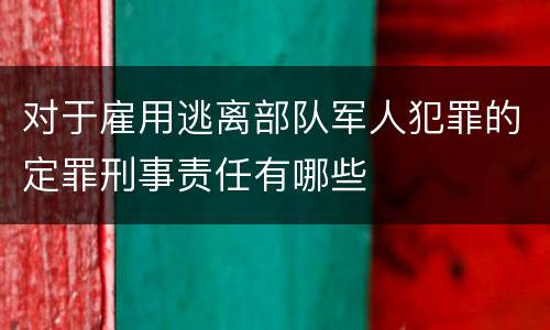 对于雇用逃离部队军人犯罪的定罪刑事责任有哪些