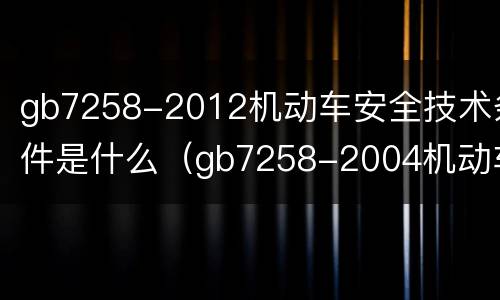 gb7258-2012机动车安全技术条件是什么（gb7258-2004机动车安全技术条件）