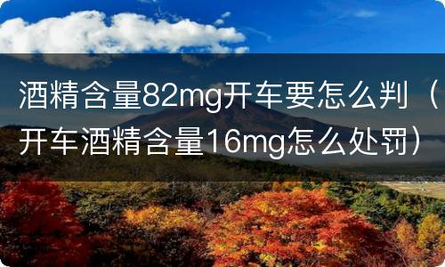 酒精含量82mg开车要怎么判（开车酒精含量16mg怎么处罚）