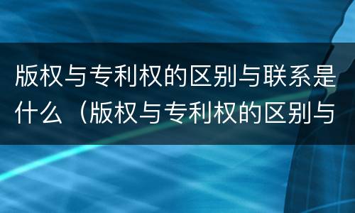 版权与专利权的区别与联系是什么（版权与专利权的区别与联系是什么意思）