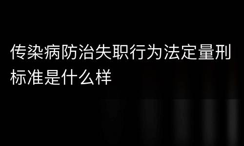 传染病防治失职行为法定量刑标准是什么样