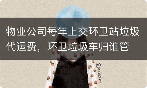 物业公司每年上交环卫站垃圾代运费，环卫垃圾车归谁管