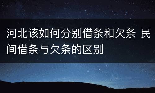 河北该如何分别借条和欠条 民间借条与欠条的区别