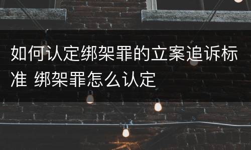 如何认定绑架罪的立案追诉标准 绑架罪怎么认定
