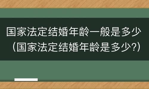 国家法定结婚年龄一般是多少（国家法定结婚年龄是多少?）