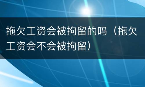 拖欠工资会被拘留的吗（拖欠工资会不会被拘留）