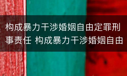 构成暴力干涉婚姻自由定罪刑事责任 构成暴力干涉婚姻自由定罪刑事责任的是