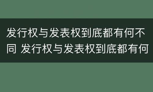 发行权与发表权到底都有何不同 发行权与发表权到底都有何不同之处