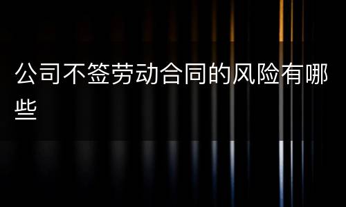 公司不签劳动合同的风险有哪些