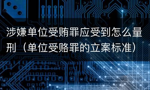 涉嫌单位受贿罪应受到怎么量刑（单位受赂罪的立案标准）