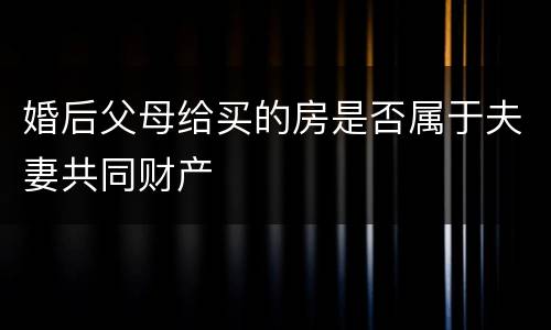 婚后父母给买的房是否属于夫妻共同财产