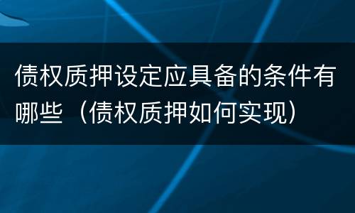 债权质押设定应具备的条件有哪些（债权质押如何实现）