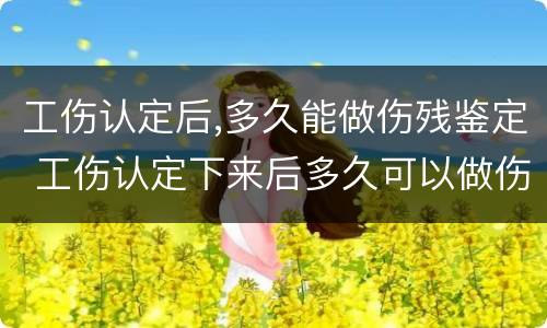 工伤认定后,多久能做伤残鉴定 工伤认定下来后多久可以做伤残鉴定