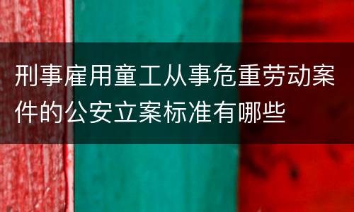 刑事雇用童工从事危重劳动案件的公安立案标准有哪些