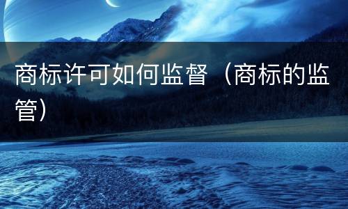 商标许可如何监督（商标的监管）