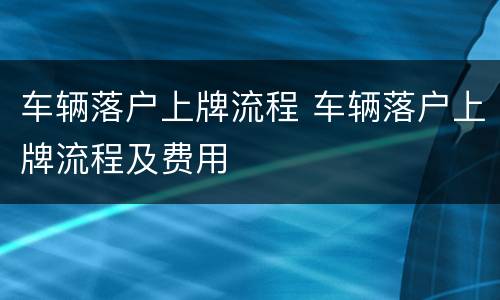车辆落户上牌流程 车辆落户上牌流程及费用