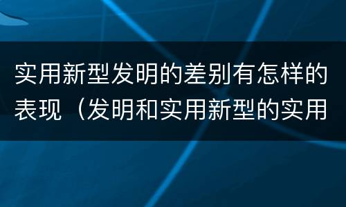 实用新型发明的差别有怎样的表现（发明和实用新型的实用性）