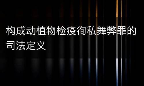 构成动植物检疫徇私舞弊罪的司法定义