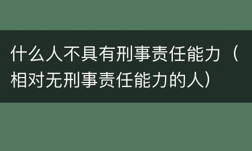 什么人不具有刑事责任能力（相对无刑事责任能力的人）