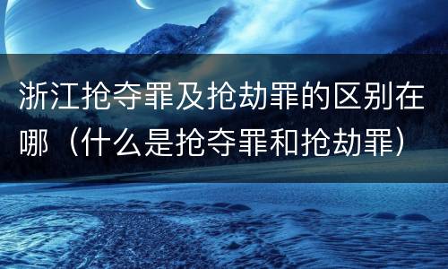 浙江抢夺罪及抢劫罪的区别在哪（什么是抢夺罪和抢劫罪）