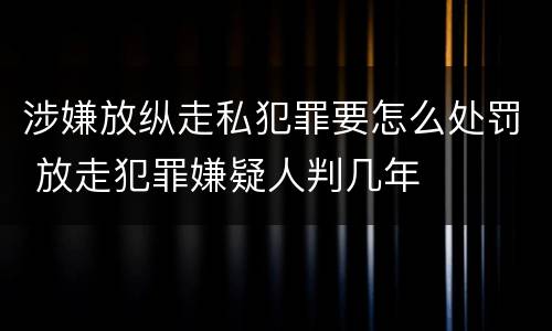 涉嫌放纵走私犯罪要怎么处罚 放走犯罪嫌疑人判几年
