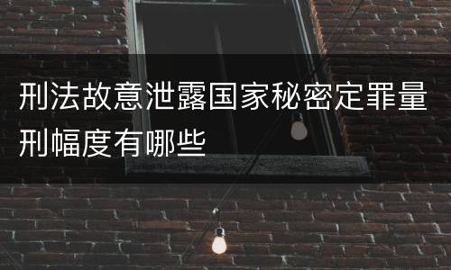 刑法故意泄露国家秘密定罪量刑幅度有哪些