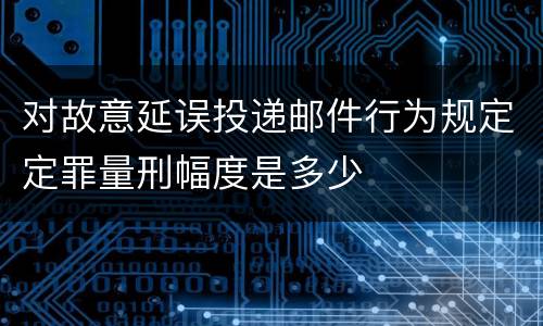 对故意延误投递邮件行为规定定罪量刑幅度是多少