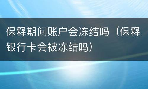 保释期间账户会冻结吗（保释银行卡会被冻结吗）