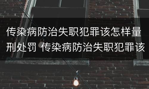 传染病防治失职犯罪该怎样量刑处罚 传染病防治失职犯罪该怎样量刑处罚呢