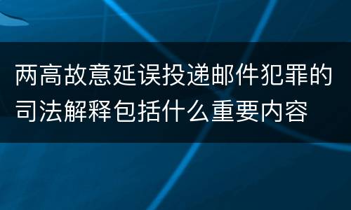 两高故意延误投递邮件犯罪的司法解释包括什么重要内容