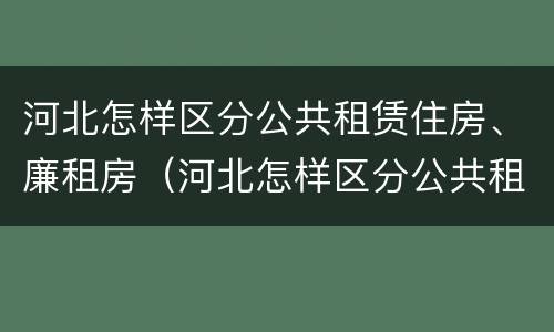 河北怎样区分公共租赁住房、廉租房（河北怎样区分公共租赁住房,廉租房和商品房）