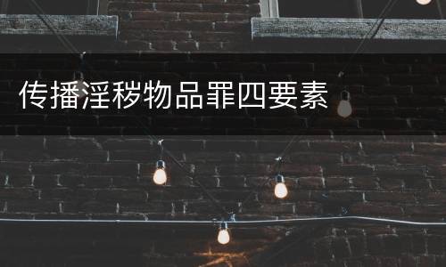 传播淫秽物品罪四要素