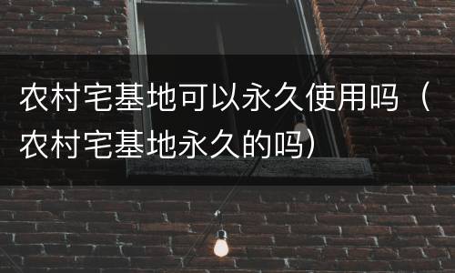 农村宅基地可以永久使用吗（农村宅基地永久的吗）