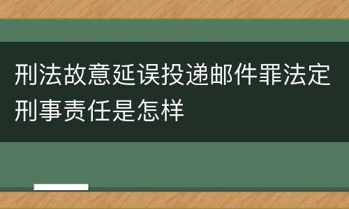 刑法故意延误投递邮件罪法定刑事责任是怎样