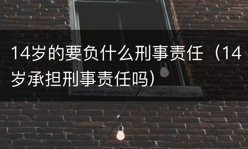 14岁的要负什么刑事责任（14岁承担刑事责任吗）