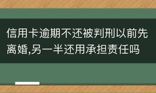 信用卡逾期不还被判刑以前先离婚,另一半还用承担责任吗
