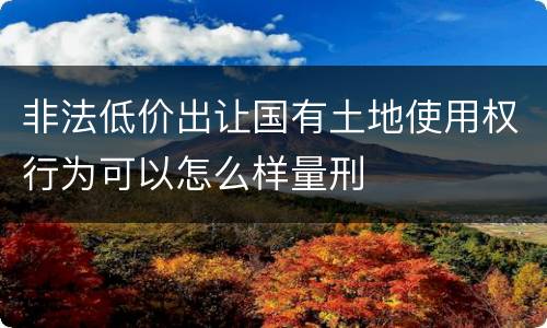 非法低价出让国有土地使用权行为可以怎么样量刑