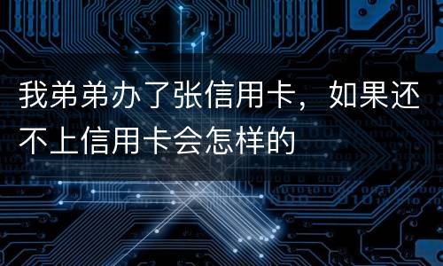 我弟弟办了张信用卡，如果还不上信用卡会怎样的