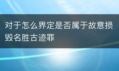 对于怎么界定是否属于故意损毁名胜古迹罪