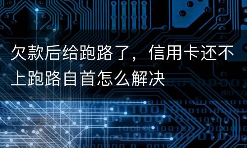 欠款后给跑路了，信用卡还不上跑路自首怎么解决